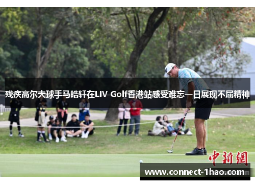 残疾高尔夫球手马皓轩在LIV Golf香港站感受难忘一日展现不屈精神